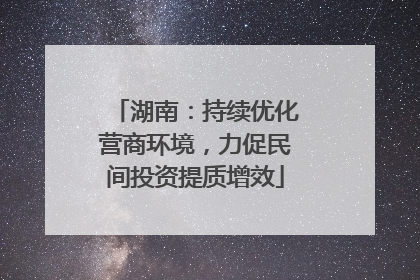 湖南：持续优化营商环境，力促民间投资提质增效