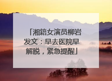 湘籍女演员柳岩发文：早去医院早解脱，紧急提醒