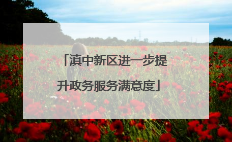 滇中新区进一步提升政务服务满意度