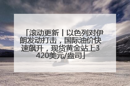滚动更新丨以色列对伊朗发动打击，国际油价快速飙升，现货黄金站上3420美元/盎司