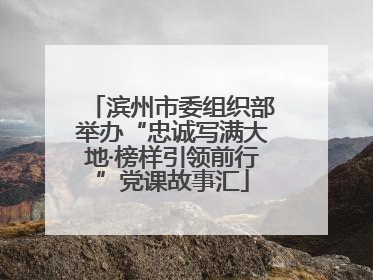 滨州市委组织部举办“忠诚写满大地·榜样引领前行”党课故事汇