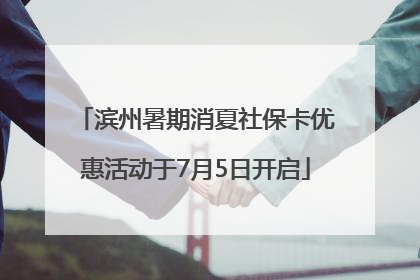 滨州暑期消夏社保卡优惠活动于7月5日开启