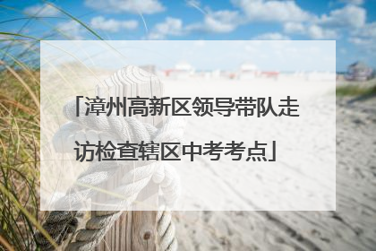 漳州高新区领导带队走访检查辖区中考考点
