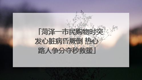 菏泽一市民购物时突发心脏病昏厥倒 热心路人争分夺秒救援