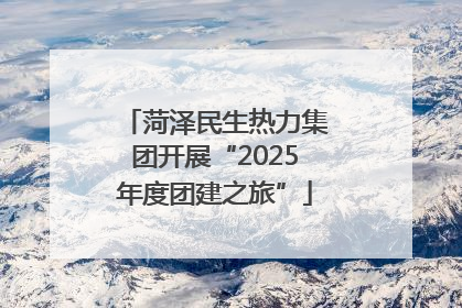 菏泽民生热力集团开展“2025年度团建之旅”