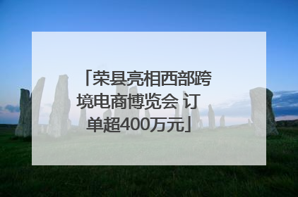 荣县亮相西部跨境电商博览会 订单超400万元