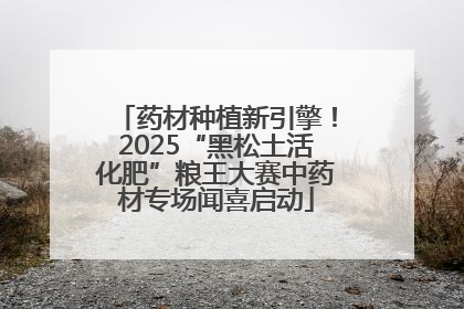 药材种植新引擎！2025“黑松土活化肥”粮王大赛中药材专场闻喜启动