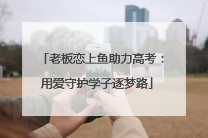 老板恋上鱼助力高考：用爱守护学子逐梦路