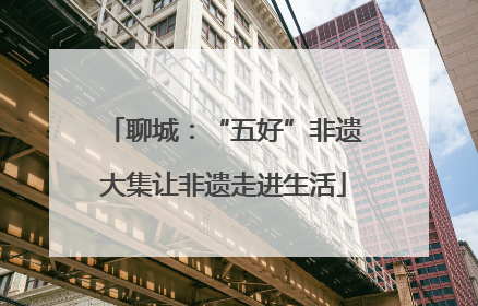 聊城：“五好”非遗大集让非遗走进生活