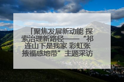 聚焦发展新动能 探索治理新路径——“祁连山下是我家 彩虹张掖福感地带”主题采访活动走进山丹