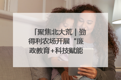 聚焦北大荒｜勤得利农场开展“廉政教育+科技赋能”主题党日活动