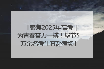 聚焦2025年高考｜为青春奋力一搏！毕节5万余名考生奔赴考场