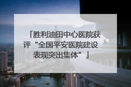 胜利油田中心医院获评“全国平安医院建设表现突出集体”
