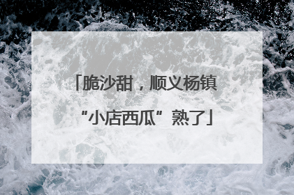 脆沙甜，顺义杨镇“小店西瓜”熟了