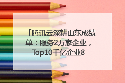 腾讯云深耕山东成绩单：服务2万家企业，Top10千亿企业8家选择腾讯云