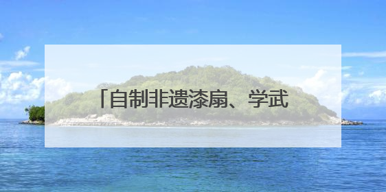 自制非遗漆扇、学武术 四川梓潼留守儿童这样过“六·一”