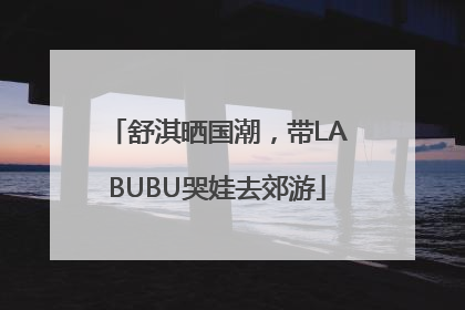 舒淇晒国潮，带LABUBU哭娃去郊游