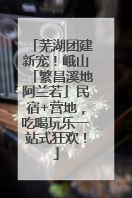 芜湖团建新宠！峨山「繁昌溪地阿兰若」民宿+营地，吃喝玩乐一站式狂欢！