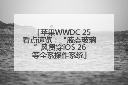 苹果WWDC 25看点速览：“液态玻璃”风贯穿iOS 26等全系操作系统