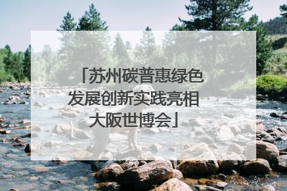 苏州碳普惠绿色发展创新实践亮相大阪世博会