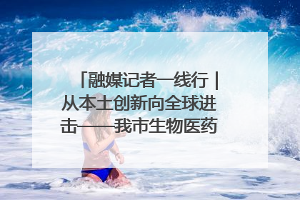 融媒记者一线行｜从本土创新向全球进击——我市生物医药产业破茧突围