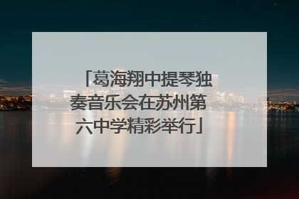 葛海翔中提琴独奏音乐会在苏州第六中学精彩举行