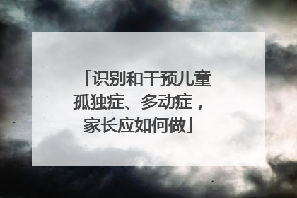 识别和干预儿童孤独症、多动症，家长应如何做