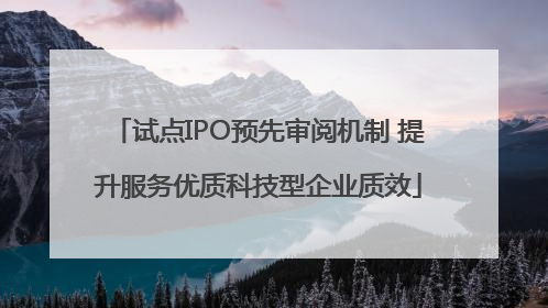 试点IPO预先审阅机制 提升服务优质科技型企业质效