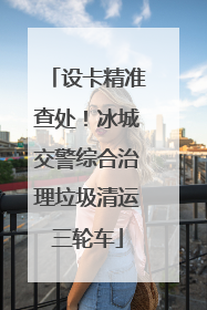 设卡精准查处！冰城交警综合治理垃圾清运三轮车