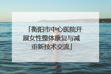 衡阳市中心医院开展女性整体康复与减重新技术交流