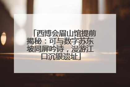 西博会眉山馆提前揭秘：可与数字苏东坡同屏吟诗，漫游江口沉银遗址
