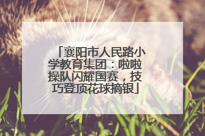 襄阳市人民路小学教育集团：啦啦操队闪耀国赛，技巧登顶花球摘银