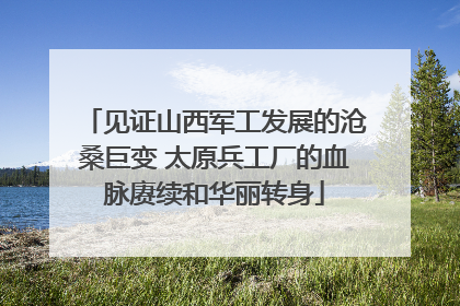 见证山西军工发展的沧桑巨变 太原兵工厂的血脉赓续和华丽转身