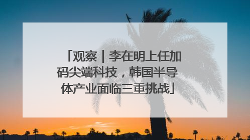 观察｜李在明上任加码尖端科技，韩国半导体产业面临三重挑战