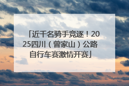 近千名骑手竞逐！2025四川（曾家山）公路自行车赛激情开赛