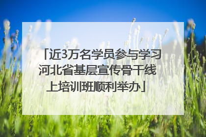 近3万名学员参与学习 河北省基层宣传骨干线上培训班顺利举办