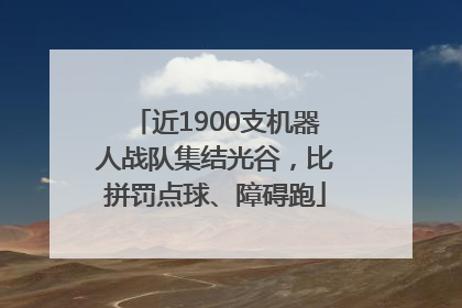 近1900支机器人战队集结光谷，比拼罚点球、障碍跑
