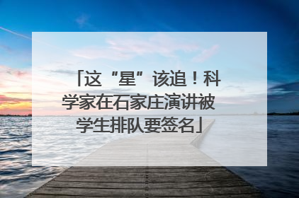 这“星”该追！科学家在石家庄演讲被学生排队要签名
