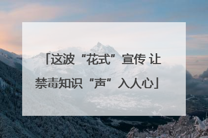 这波“花式”宣传 让禁毒知识“声”入人心