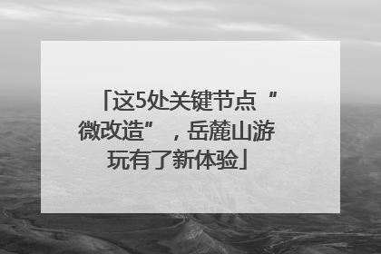 这5处关键节点“微改造”，岳麓山游玩有了新体验