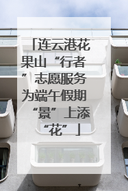 连云港花果山“行者”志愿服务为端午假期“景”上添“花”
