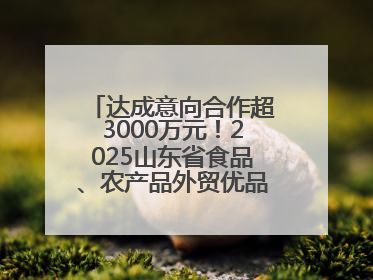 达成意向合作超3000万元！2025山东省食品、农产品外贸优品购物节闭幕