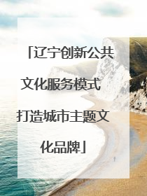 辽宁创新公共文化服务模式 打造城市主题文化品牌