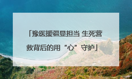 豫医援疆显担当 生死营救背后的用“心”守护