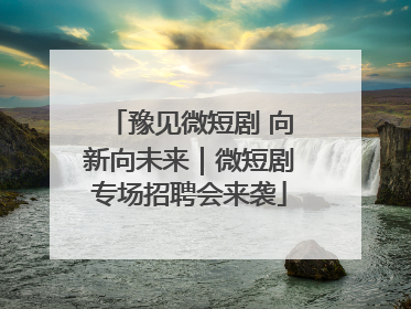 豫见微短剧 向新向未来｜微短剧专场招聘会来袭