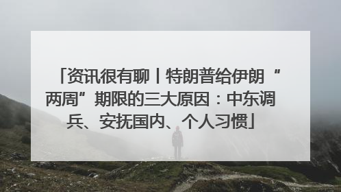 资讯很有聊丨特朗普给伊朗“两周”期限的三大原因：中东调兵、安抚国内、个人习惯