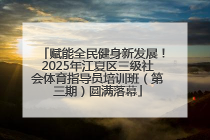 赋能全民健身新发展！2025年江夏区三级社会体育指导员培训班（第三期）圆满落幕