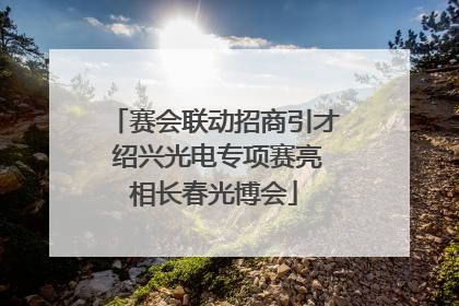 赛会联动招商引才 绍兴光电专项赛亮相长春光博会