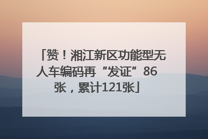 赞！湘江新区功能型无人车编码再“发证”86张，累计121张