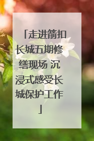 走进箭扣长城五期修缮现场 沉浸式感受长城保护工作